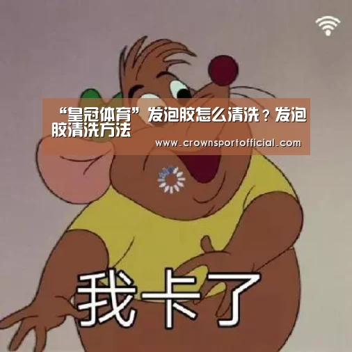 “皇冠体育”发泡胶怎么清洗?发泡胶清洗方法(图1) 皇冠体育网址