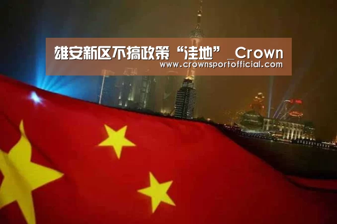 雄安新区不搞政策“洼地”_Crown(图4) 皇冠app