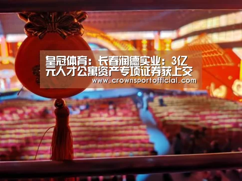 皇冠体育:长春润德实业:3亿元人才公寓资产专项证券获上交所受理(图2) 皇冠app