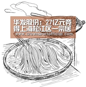 华发股份：27亿元竞得上海松江区一宗居住用地|皇冠体育(图1)