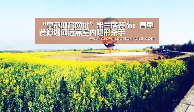 “皇冠体育网址”米兰居装饰:春季装修如何远离室内隐形杀手(图3) 皇冠体育网址