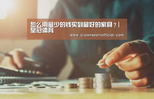 怎么用最少的钱买到最好的家具?|皇冠体育(图3) 皇冠app