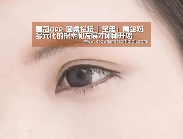 皇冠app_圆桌论坛 | 全忠:房企对多元化的探索和发展才刚刚开始(图2) 皇冠app