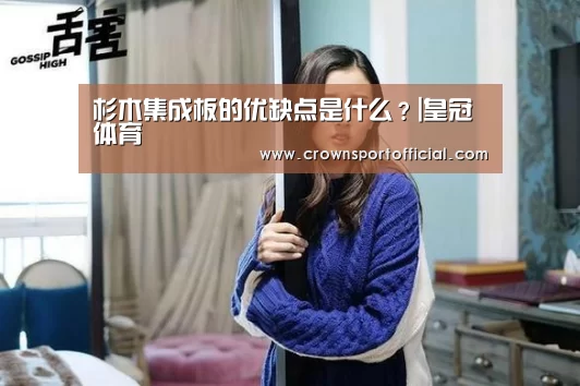 杉木集成板的优缺点是什么?|皇冠体育(图2) 皇冠体育网址