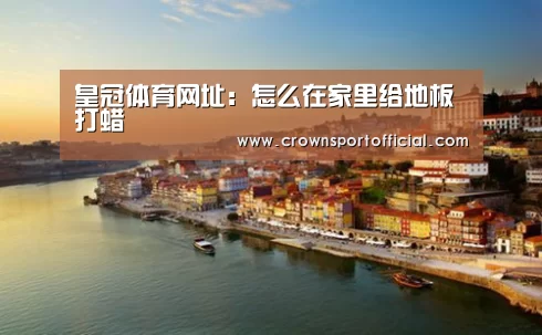 皇冠体育网址:怎么在家里给地板打蜡(图3) 皇冠体育