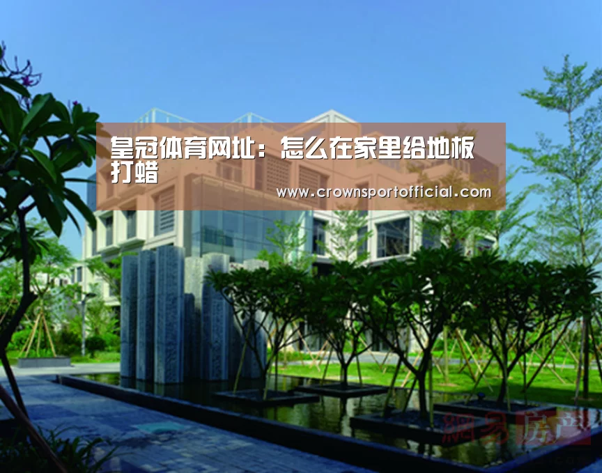 皇冠体育网址:怎么在家里给地板打蜡(图1) 皇冠体育网址:怎么在家里给地板打蜡(图1)