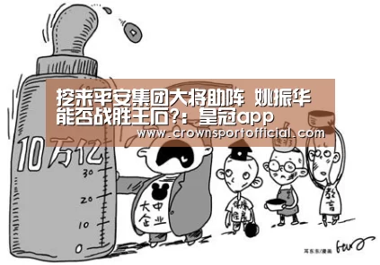 挖来平安集团大将助阵 姚振华能否战胜王石?:皇冠app(图1) 皇冠app