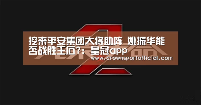 挖来平安集团大将助阵 姚振华能否战胜王石?:皇冠app(图3) 皇冠app