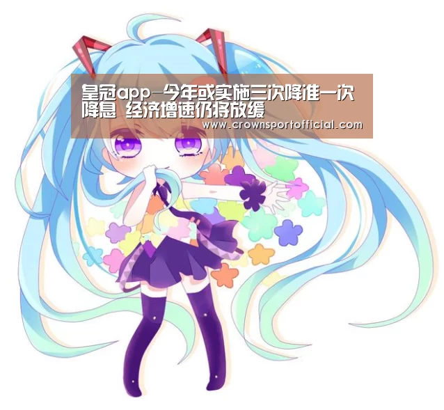 皇冠app-今年或实施三次降准一次降息 经济增速仍将放缓(图4)